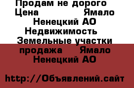 Продам не дорого › Цена ­ 600 000 - Ямало-Ненецкий АО Недвижимость » Земельные участки продажа   . Ямало-Ненецкий АО